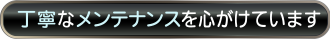 丁寧なメンテナンスを心がけています