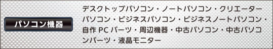 パソコン機器（デスクトップパソコン・ノートパソコン・クリエーターパソコン・ビジネスパソコン・ビジネスノートパソコン・自作PCパーツ・周辺機器・中古パソコン・中古パソコンパーツ・液晶モニター）