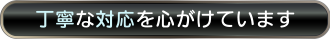 丁寧な対応を心がけています