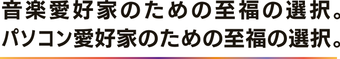 音楽愛好家のための至福の選択。パソコン愛好家のための至福の選択。