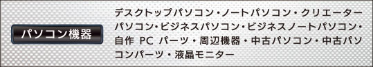 パソコン機器（デスクトップパソコン・ノートパソコン・クリエーターパソコン・ビジネスパソコン・ビジネスノートパソコン・自作PCパーツ・周辺機器・中古パソコン・中古パソコンパーツ・液晶モニター）